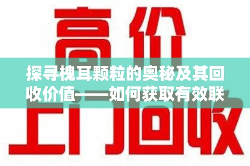 无锡探寻槐耳颗粒的奥秘及其回收价值——如何获取有效联系方式