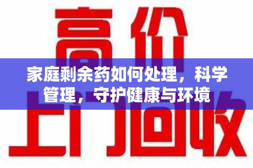无锡家庭剩余药如何处理，科学管理，守护健康与环境