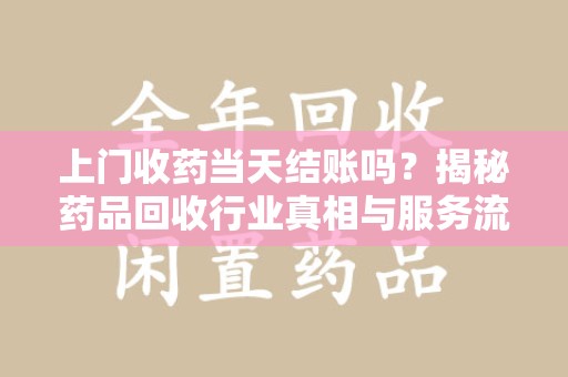 无锡上门收药当天结账吗？揭秘药品回收行业真相与服务流程