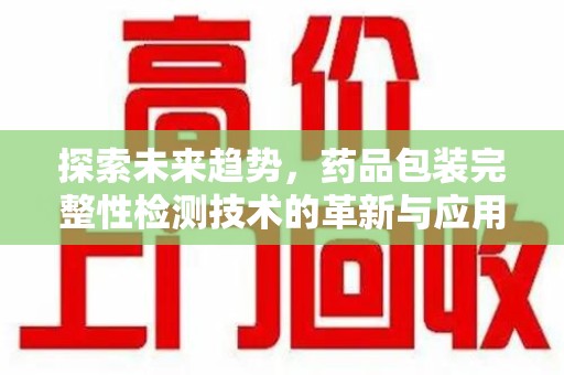 无锡探索未来趋势，药品包装完整性检测技术的革新与应用