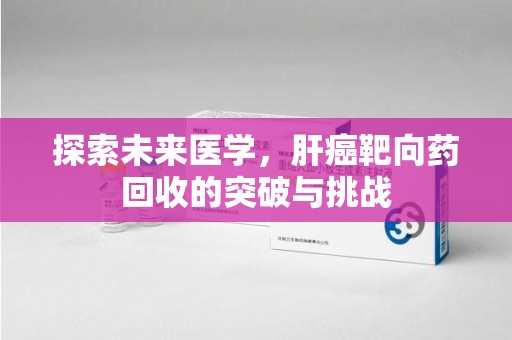 无锡探索未来医学，肝癌靶向药回收的突破与挑战