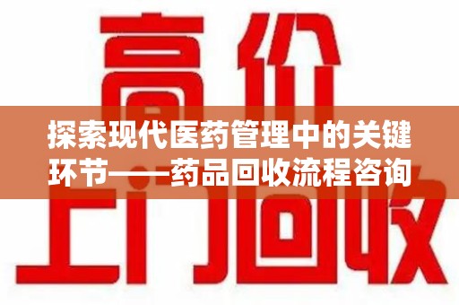 无锡探索现代医药管理中的关键环节——药品回收流程咨询与实践