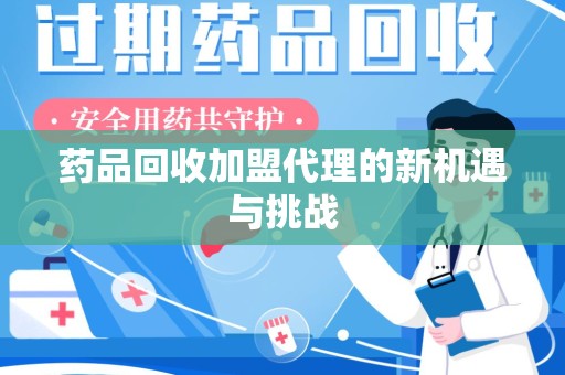 无锡药品回收加盟代理的新机遇与挑战