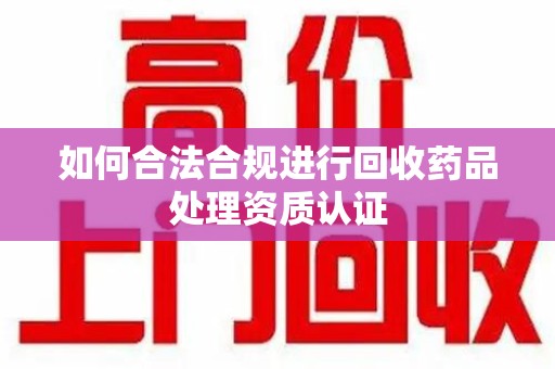 无锡如何合法合规进行回收药品处理资质认证