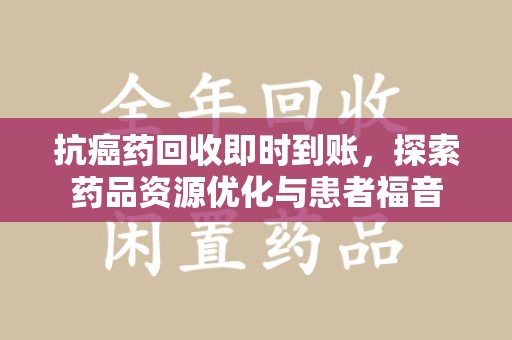 无锡抗癌药回收即时到账，探索药品资源优化与患者福音